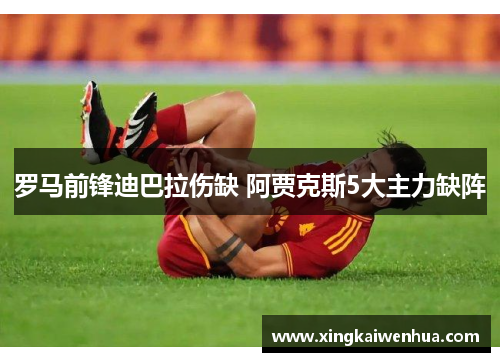 罗马前锋迪巴拉伤缺 阿贾克斯5大主力缺阵