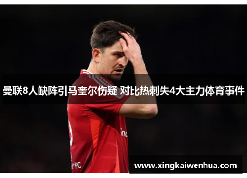 曼联8人缺阵引马奎尔伤疑 对比热刺失4大主力体育事件