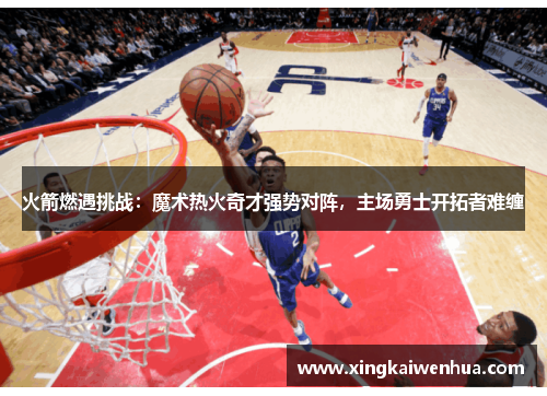 火箭燃遇挑战：魔术热火奇才强势对阵，主场勇士开拓者难缠